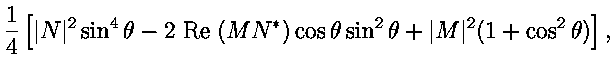 $\displaystyle {1 \over 4} \left [ \vert N\vert^2 \sin^4 \theta
- 2 \; \text{Re} \; (M N^*) \cos \theta \sin^2 \theta +
\vert M\vert^2 (1+\cos^2 \theta) \right ],$